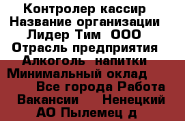 Контролер-кассир › Название организации ­ Лидер Тим, ООО › Отрасль предприятия ­ Алкоголь, напитки › Минимальный оклад ­ 35 000 - Все города Работа » Вакансии   . Ненецкий АО,Пылемец д.